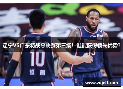 辽宁VS广东将战总决赛第三场！谁能获得领先优势？