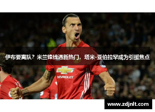 伊布要离队？米兰锋线遇新热门，塔米-亚伯拉罕成为引援焦点