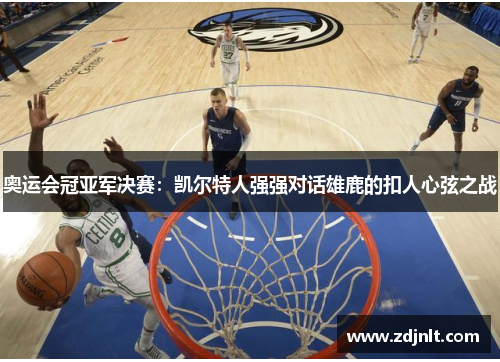 奥运会冠亚军决赛：凯尔特人强强对话雄鹿的扣人心弦之战
