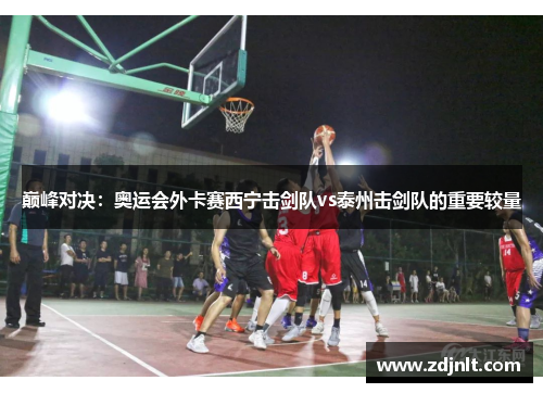 巅峰对决：奥运会外卡赛西宁击剑队vs泰州击剑队的重要较量