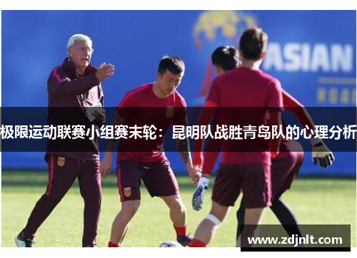 极限运动联赛小组赛末轮：昆明队战胜青岛队的心理分析