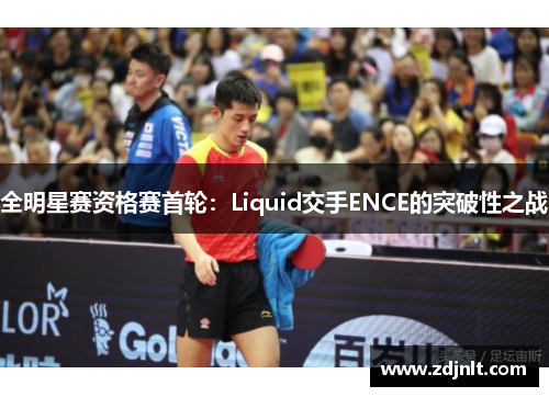 全明星赛资格赛首轮：Liquid交手ENCE的突破性之战